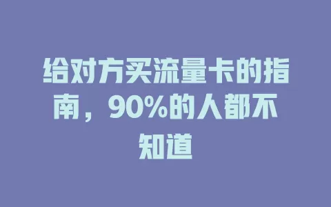 给对方买流量卡的指南，90%的人都不知道