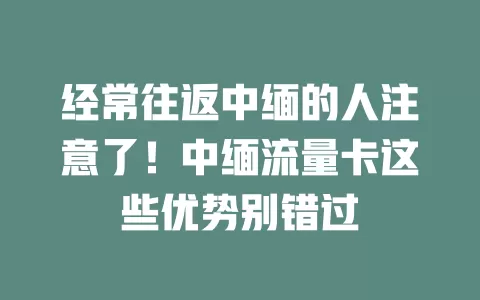 经常往返中缅的人注意了！中缅流量卡这些优势别错过