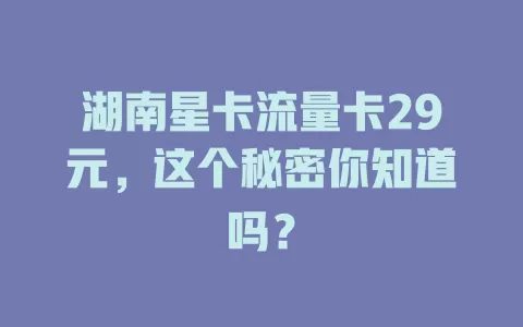 湖南星卡流量卡29元，这个秘密你知道吗？