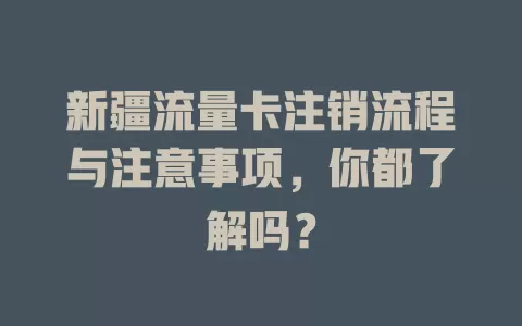 新疆流量卡注销流程与注意事项，你都了解吗？