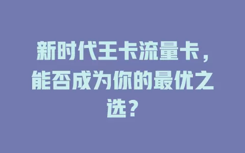 新时代王卡流量卡，能否成为你的最优之选？