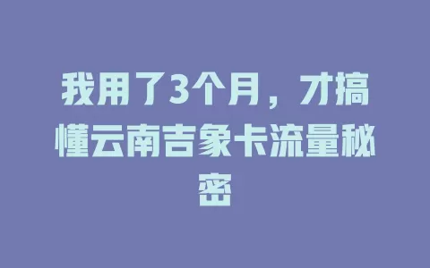 我用了3个月，才搞懂云南吉象卡流量秘密