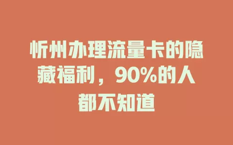 忻州办理流量卡的隐藏福利，90%的人都不知道