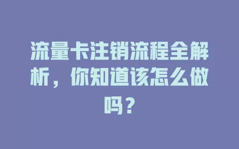 流量卡注销流程全解析，你知道该怎么做吗？