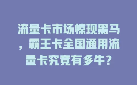 流量卡市场惊现黑马，霸王卡全国通用流量卡究竟有多牛？