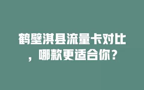 鹤壁淇县流量卡对比，哪款更适合你？