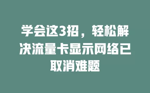 学会这3招，轻松解决流量卡显示网络已取消难题