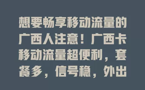 想要畅享移动流量的广西人注意！广西卡移动流量超便利，套餐多，信号稳，外出、校园都好用，让生活工作学习更顺畅