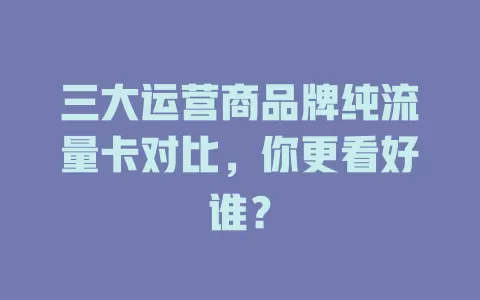 三大运营商品牌纯流量卡对比，你更看好谁？