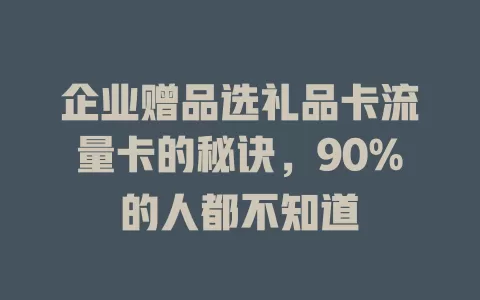 企业赠品选礼品卡流量卡的秘诀，90%的人都不知道