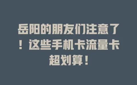 岳阳的朋友们注意了！这些手机卡流量卡超划算！