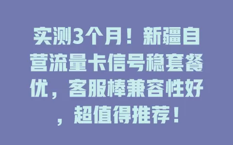 实测3个月！新疆自营流量卡信号稳套餐优，客服棒兼容性好，超值得推荐！