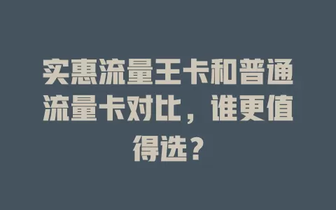 实惠流量王卡和普通流量卡对比，谁更值得选？
