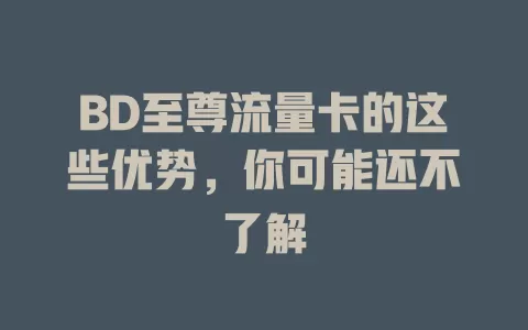 BD至尊流量卡的这些优势，你可能还不了解