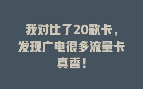 我对比了20款卡，发现广电很多流量卡真香！
