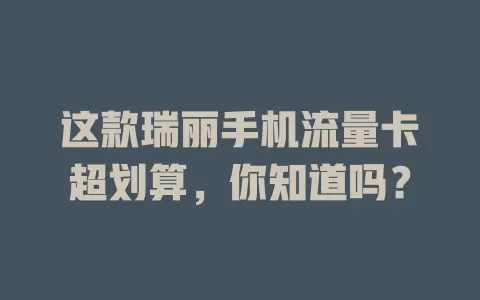 这款瑞丽手机流量卡超划算，你知道吗？