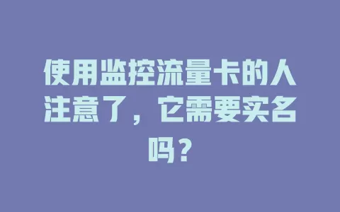 使用监控流量卡的人注意了，它需要实名吗？