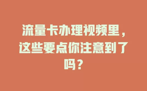 流量卡办理视频里，这些要点你注意到了吗？