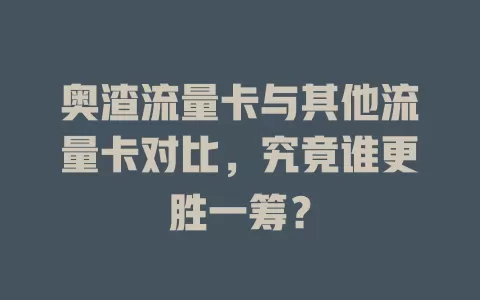 奥渣流量卡与其他流量卡对比，究竟谁更胜一筹？