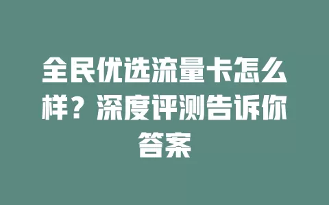 全民优选流量卡怎么样？深度评测告诉你答案