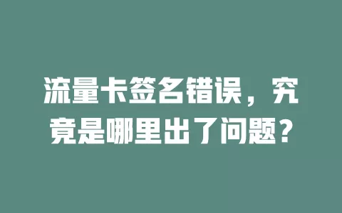 流量卡签名错误，究竟是哪里出了问题？