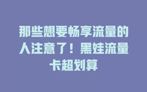 那些想要畅享流量的人注意了！黑娃流量卡超划算