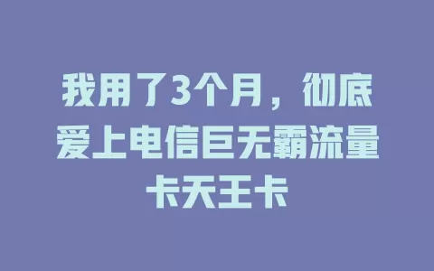 我用了3个月，彻底爱上电信巨无霸流量卡天王卡