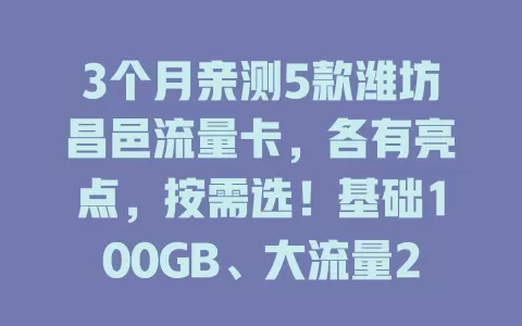 3个月亲测5款潍坊昌邑流量卡，各有亮点，按需选！基础100GB、大流量200GB、通话800分钟、通用120GB等，68元起，适配不同需求