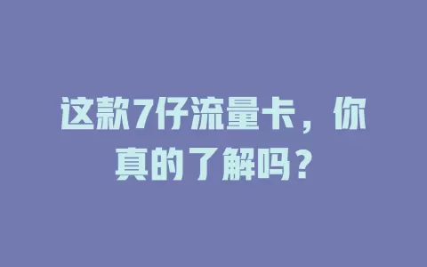 这款7仔流量卡，你真的了解吗？