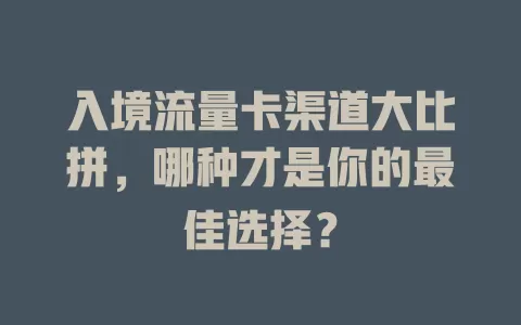 入境流量卡渠道大比拼，哪种才是你的最佳选择？