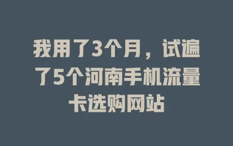 我用了3个月，试遍了5个河南手机流量卡选购网站