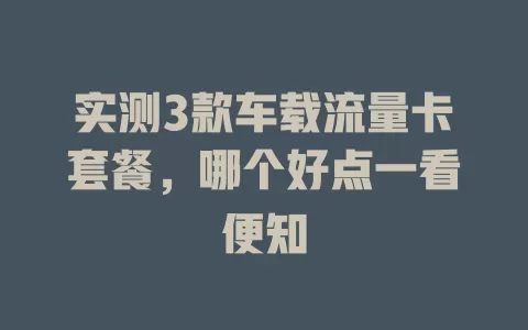 实测3款车载流量卡套餐，哪个好点一看便知