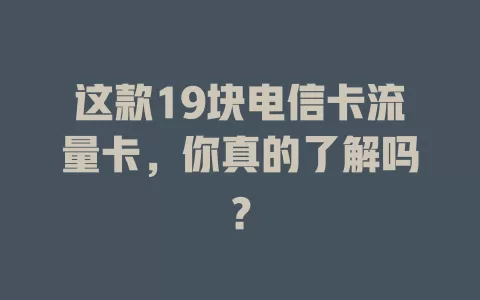 这款19块电信卡流量卡，你真的了解吗？