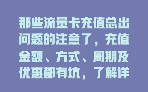 那些流量卡充值总出问题的注意了，充值金额、方式、周期及优惠都有坑，了解详情谨慎操作，畅享数字生活