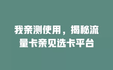 我亲测使用，揭秘流量卡亲见选卡平台