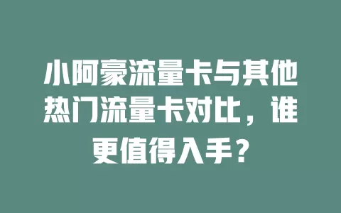 小阿豪流量卡与其他热门流量卡对比，谁更值得入手？