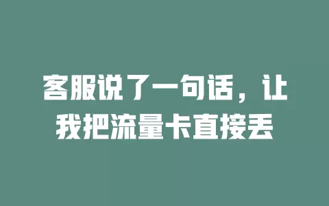 客服说了一句话，让我把流量卡直接丢