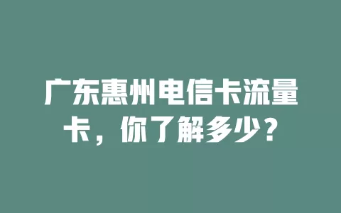 广东惠州电信卡流量卡，你了解多少？
