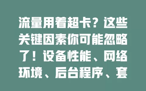 流量用着超卡？这些关键因素你可能忽略了！设备性能、网络环境、后台程序、套餐适配都会影响，三年以上手机卡顿概率高30%，快综合考量解决卡顿畅享网络