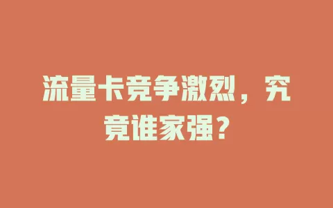 流量卡竞争激烈，究竟谁家强？