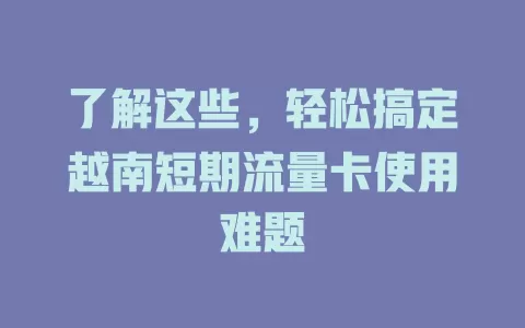 了解这些，轻松搞定越南短期流量卡使用难题