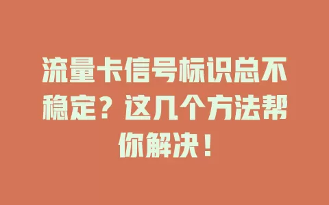 流量卡信号标识总不稳定？这几个方法帮你解决！