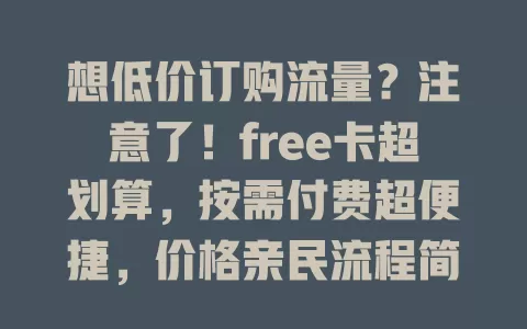 想低价订购流量？注意了！free卡超划算，按需付费超便捷，价格亲民流程简，旅行工作不愁流量，还有选包小窍门，快开启省钱新体验