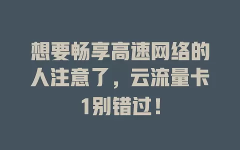 想要畅享高速网络的人注意了，云流量卡1别错过！
