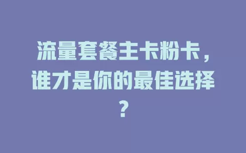 流量套餐主卡粉卡，谁才是你的最佳选择？