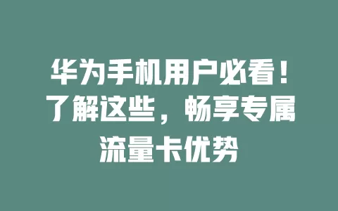 华为手机用户必看！了解这些，畅享专属流量卡优势