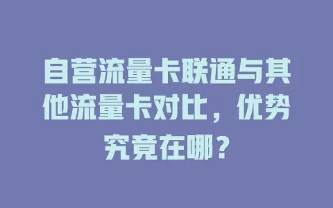 自营流量卡联通与其他流量卡对比，优势究竟在哪？