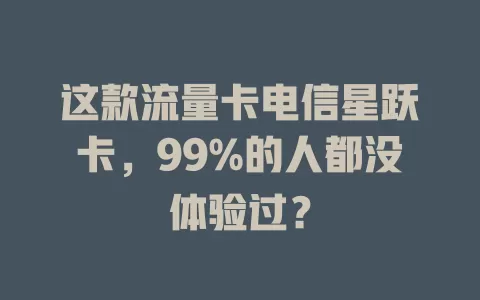 这款流量卡电信星跃卡，99%的人都没体验过？