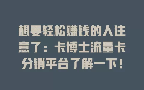 想要轻松赚钱的人注意了：卡博士流量卡分销平台了解一下！