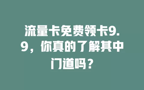 流量卡免费领卡9.9，你真的了解其中门道吗？